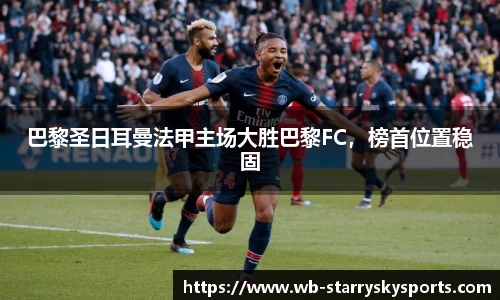 巴黎圣日耳曼法甲主场大胜巴黎FC，榜首位置稳固